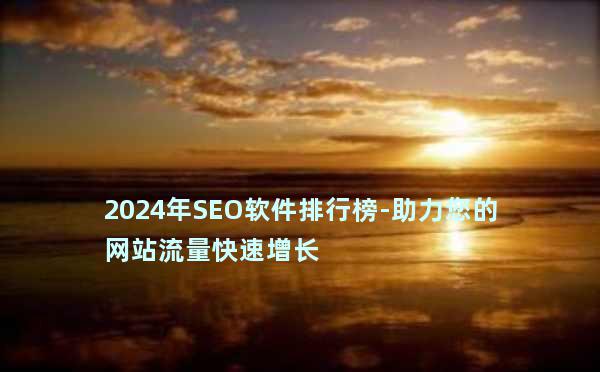 2024年SEO软件排行榜-助力您的网站流量快速增长
