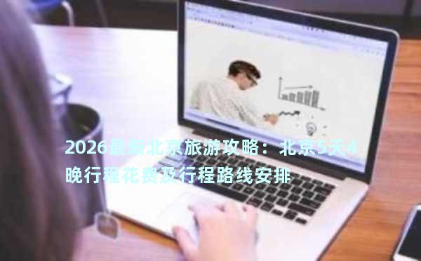 2026最新北京旅游攻略：北京5天4晚行程花费及行程路线安排