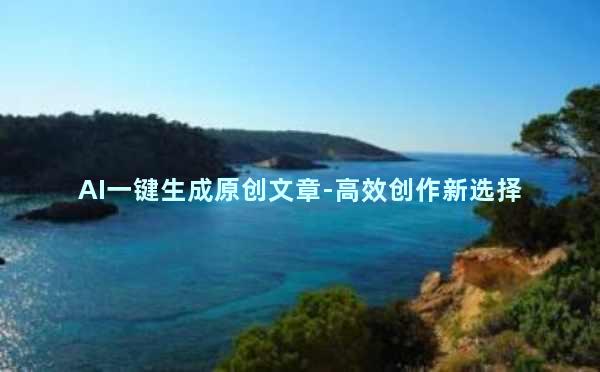AI一键生成原创文章-高效创作新选择