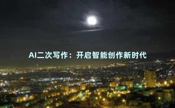 AI二次写作：开启智能创作新时代