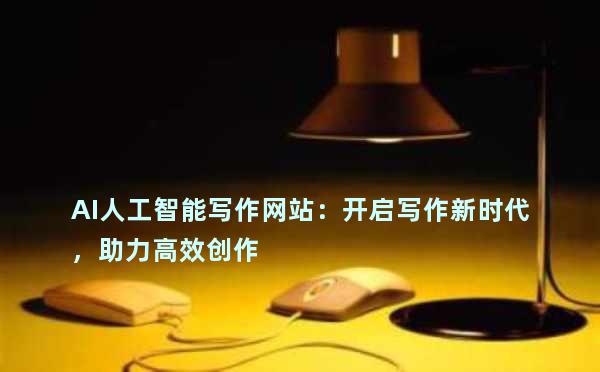 AI人工智能写作网站：开启写作新时代，助力高效创作