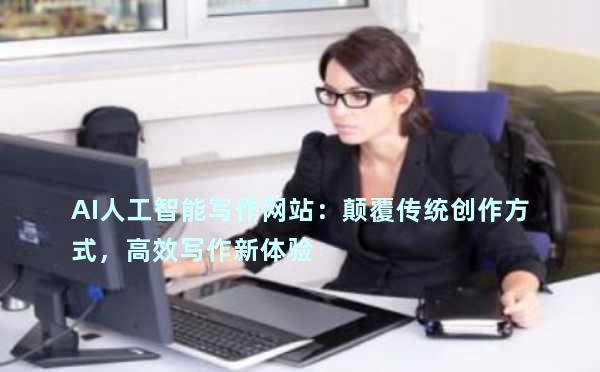 AI人工智能写作网站：颠覆传统创作方式，高效写作新体验
