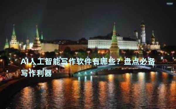 AI人工智能写作软件有哪些？盘点必备写作利器