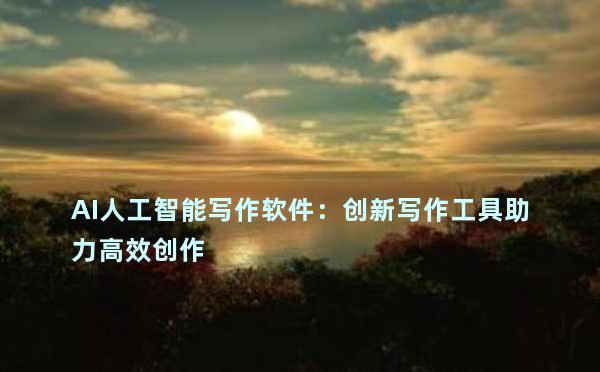 AI人工智能写作软件：创新写作工具助力高效创作