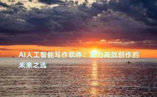 AI人工智能写作软件：助力高效创作的未来之选