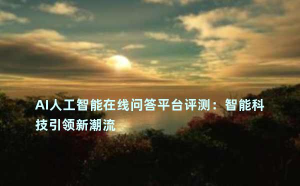 AI人工智能在线问答平台评测：智能科技引领新潮流