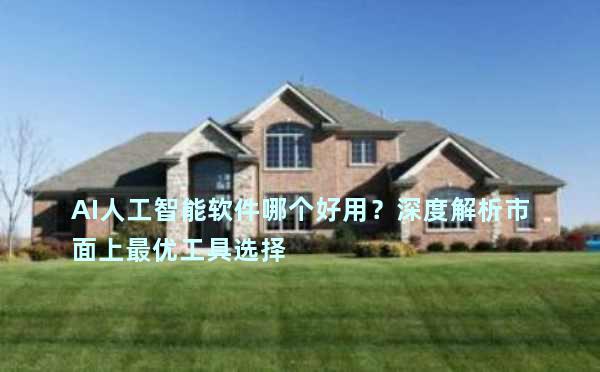 AI人工智能软件哪个好用？深度解析市面上最优工具选择