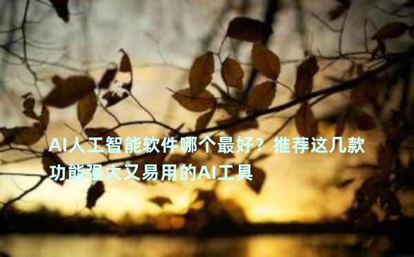 AI人工智能软件哪个最好？推荐这几款功能强大又易用的AI工具