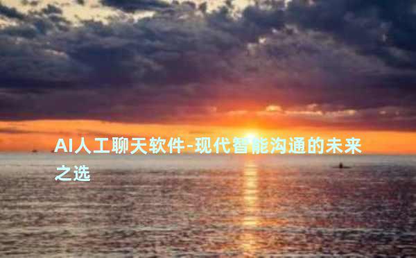 AI人工聊天软件-现代智能沟通的未来之选