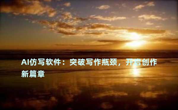 AI仿写软件：突破写作瓶颈，开启创作新篇章