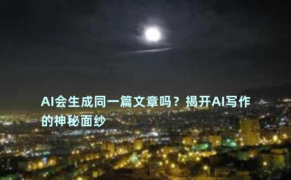 AI会生成同一篇文章吗？揭开AI写作的神秘面纱