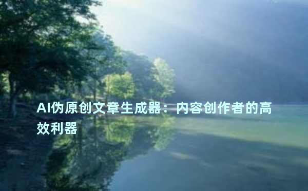 AI伪原创文章生成器：内容创作者的高效利器