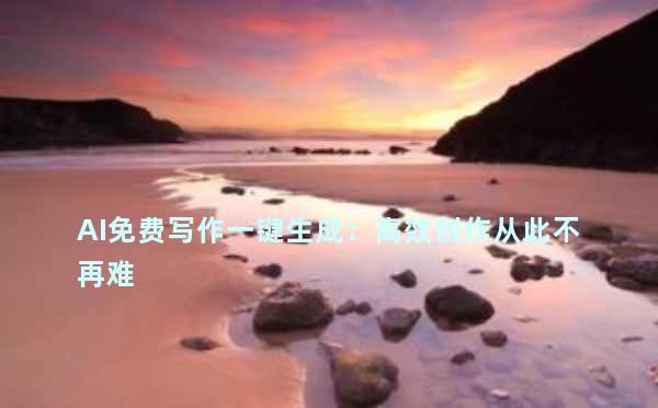 AI免费写作一键生成：高效创作从此不再难