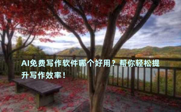 AI免费写作软件哪个好用？帮你轻松提升写作效率！