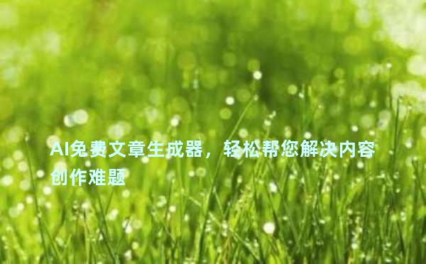 AI免费文章生成器，轻松帮您解决内容创作难题
