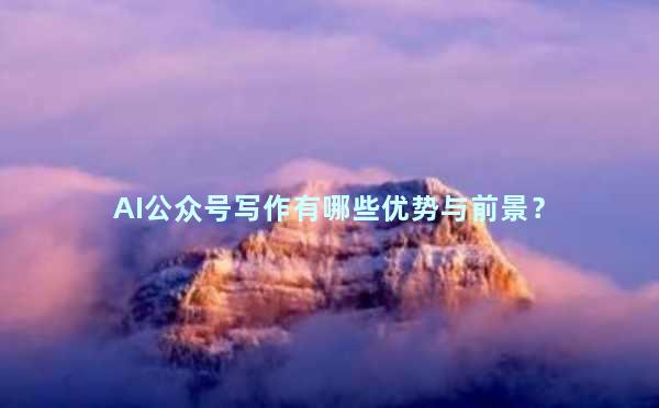 AI公众号写作有哪些优势与前景？