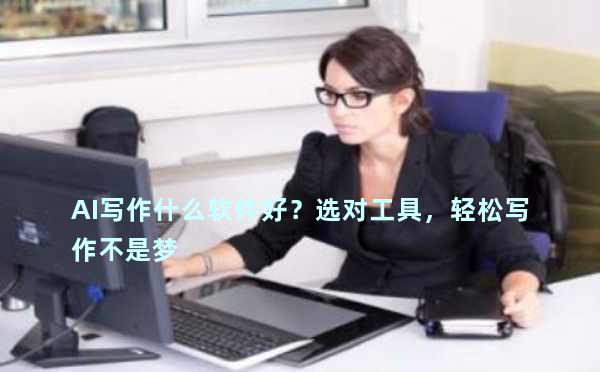 AI写作什么软件好？选对工具，轻松写作不是梦