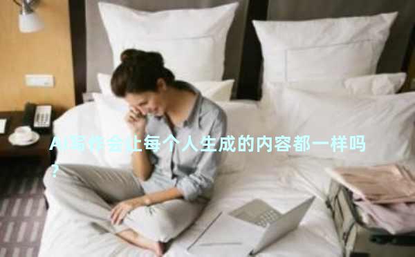 AI写作会让每个人生成的内容都一样吗？