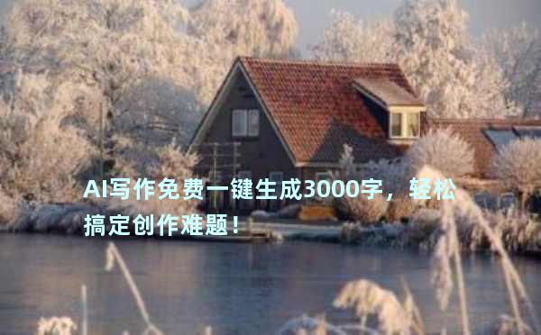 AI写作免费一键生成3000字，轻松搞定创作难题！
