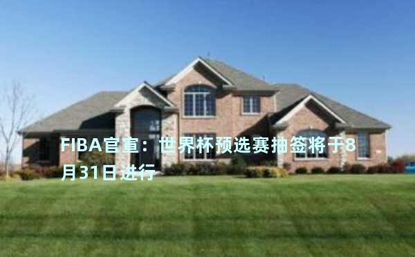 FIBA官宣：世界杯预选赛抽签将于8月31日进行