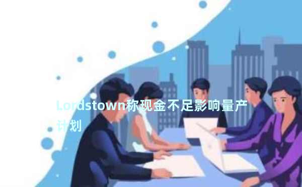 Lordstown称现金不足影响量产计划