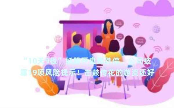 “10天9板”妖股开盘即跌停，公司披露19项风险提示！击鼓传花的游资还好吗？