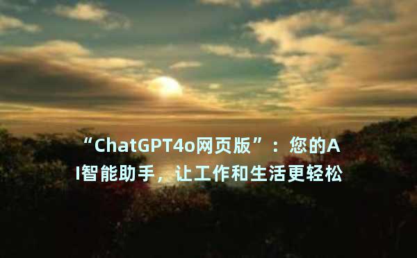 “ChatGPT4o网页版”：您的AI智能助手，让工作和生活更轻松