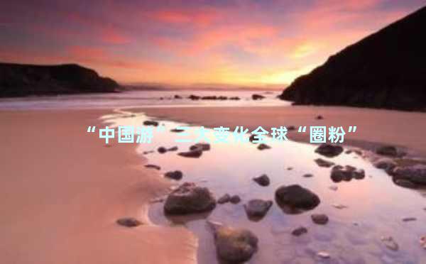 “中国游”三大变化全球“圈粉”