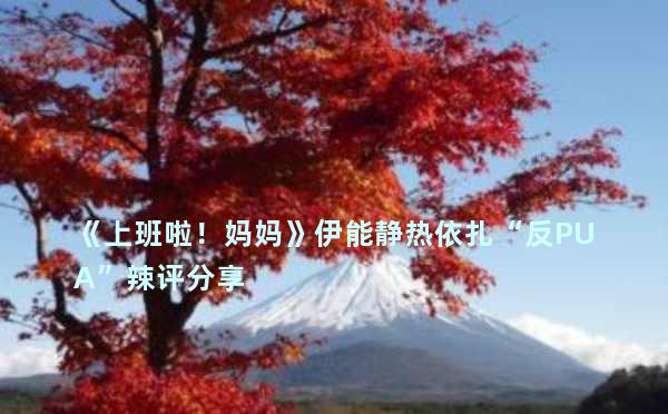 《上班啦！妈妈》伊能静热依扎“反PUA”辣评分享