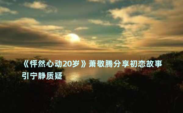 《怦然心动20岁》萧敬腾分享初恋故事引宁静质疑