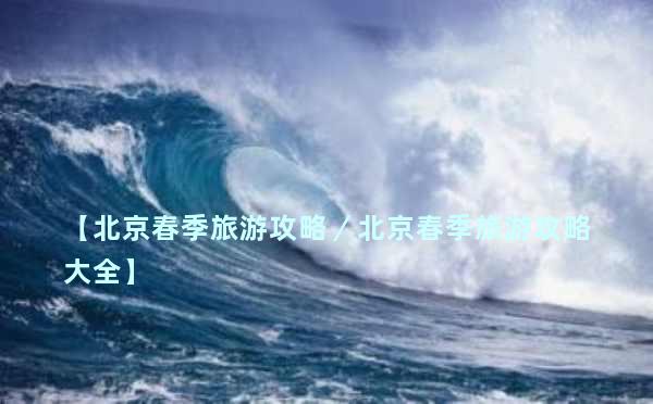 【北京春季旅游攻略／北京春季旅游攻略大全】