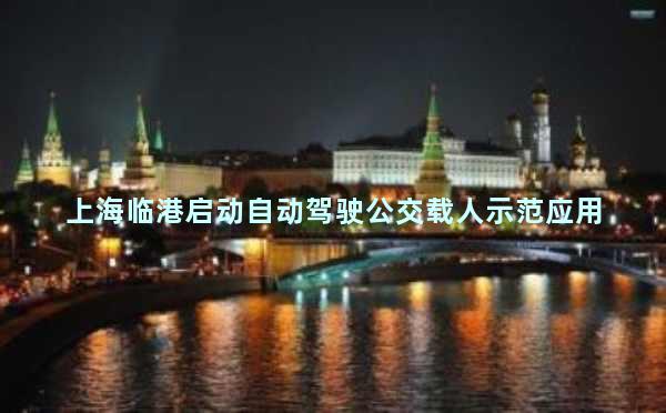 上海临港启动自动驾驶公交载人示范应用
