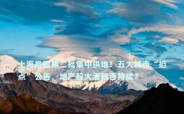 上海推迟第二批集中供地！五大城市“掐点”公告，地产股大涨能否持续？