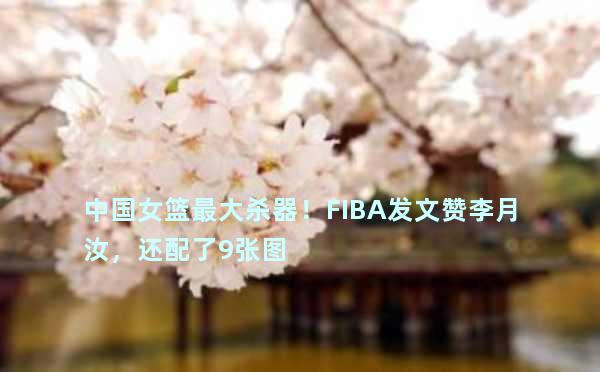 中国女篮最大杀器！FIBA发文赞李月汝，还配了9张图