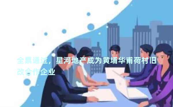 全票通过，星河地产成为黄埔华甫荷村旧改合作企业