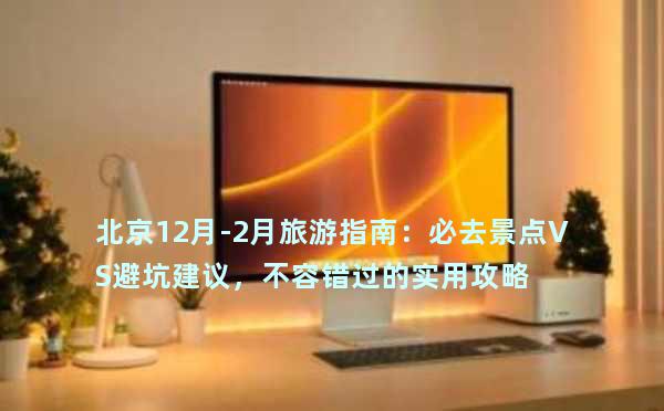 北京12月-2月旅游指南：必去景点VS避坑建议，不容错过的实用攻略