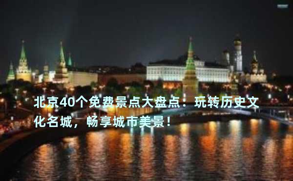 北京40个免费景点大盘点：玩转历史文化名城，畅享城市美景！