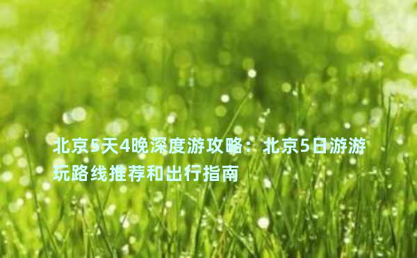 北京5天4晚深度游攻略：北京5日游游玩路线推荐和出行指南