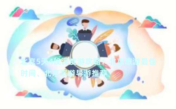 北京5天4晚深度游攻略：北京旅游最佳时间、北京旅游导游推荐