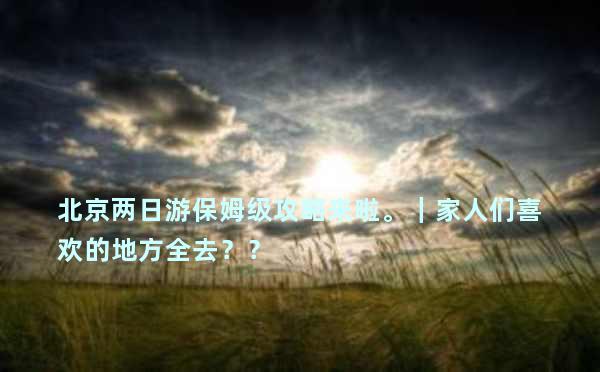 北京两日游保姆级攻略来啦。｜家人们喜欢的地方全去？？