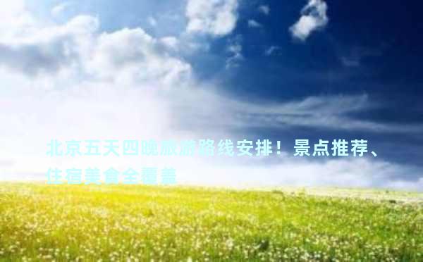 北京五天四晚旅游路线安排！景点推荐、住宿美食全覆盖