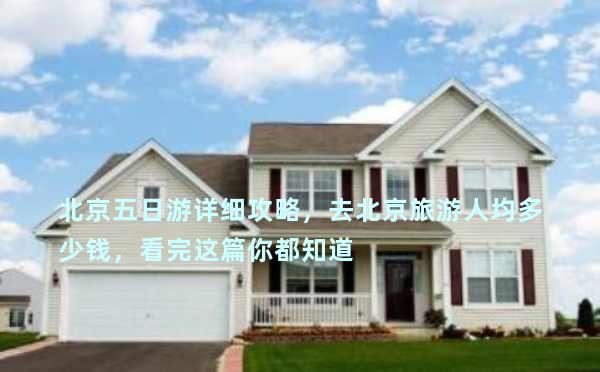 北京五日游详细攻略，去北京旅游人均多少钱，看完这篇你都知道