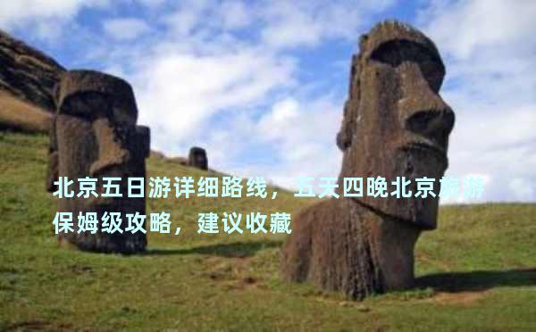 北京五日游详细路线，五天四晚北京旅游保姆级攻略，建议收藏