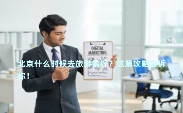 北京什么时候去旅游最好？这篇攻略告诉你！