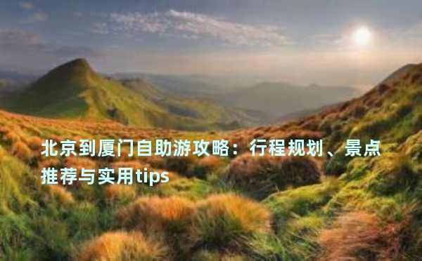 北京到厦门自助游攻略：行程规划、景点推荐与实用tips