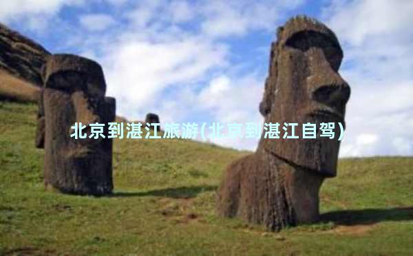 北京到湛江旅游(北京到湛江自驾)