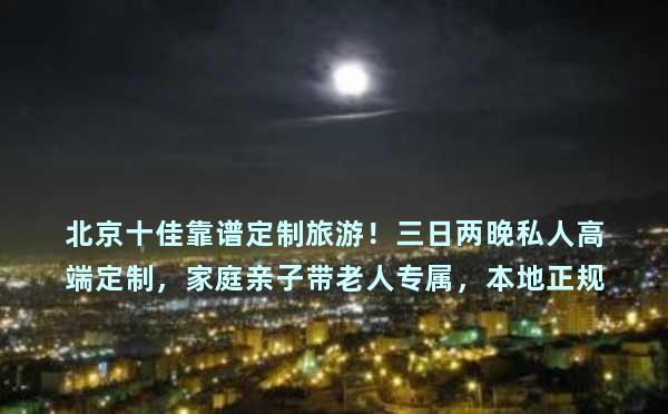 北京十佳靠谱定制旅游！三日两晚私人高端定制，家庭亲子带老人专属，本地正规口碑榜首(1)