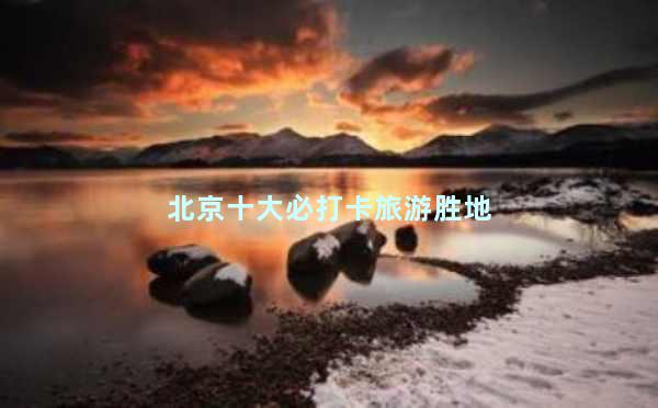 北京十大必打卡旅游胜地