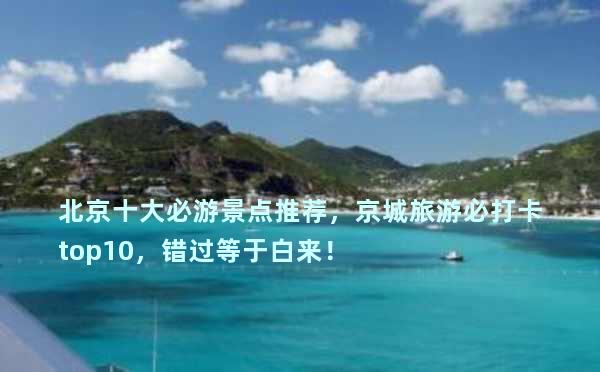 北京十大必游景点推荐，京城旅游必打卡top10，错过等于白来！