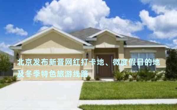 北京发布新晋网红打卡地、微度假目的地及冬季特色旅游线路